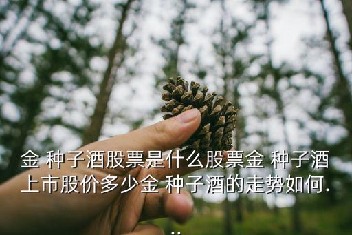 金 種子酒股票是什么股票金 種子酒上市股價(jià)多少金 種子酒的走勢如何...