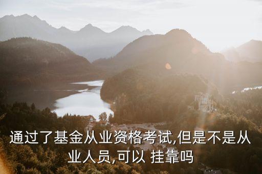 通過(guò)了基金從業(yè)資格考試,但是不是從業(yè)人員,可以 掛靠嗎