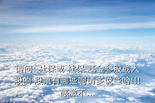 請問: 社?；?社保 基金參股或入股的 股票有哪些啊請多說些哈!!!感激不...