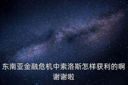 東南亞金融危機中索洛斯怎樣獲利的啊謝謝啦