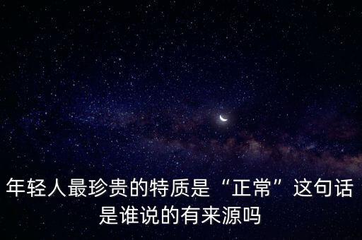 年輕人最珍貴的特質(zhì)是“正?！边@句話(huà)是誰(shuí)說(shuō)的有來(lái)源嗎
