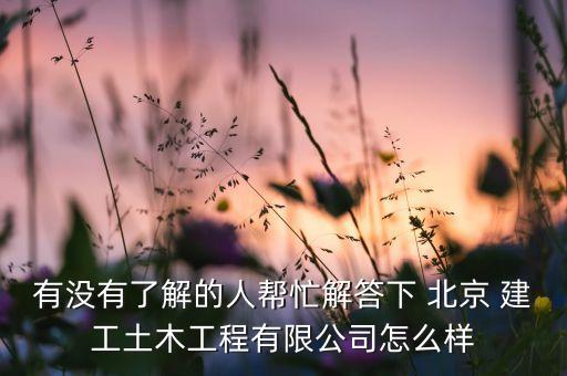 有沒(méi)有了解的人幫忙解答下 北京 建工土木工程有限公司怎么樣