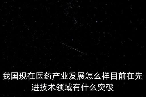 我國現(xiàn)在醫(yī)藥產(chǎn)業(yè)發(fā)展怎么樣目前在先進技術領域有什么突破