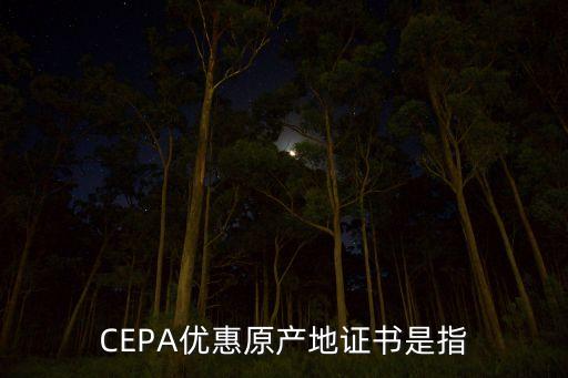 CEPA優(yōu)惠原產地證書是指