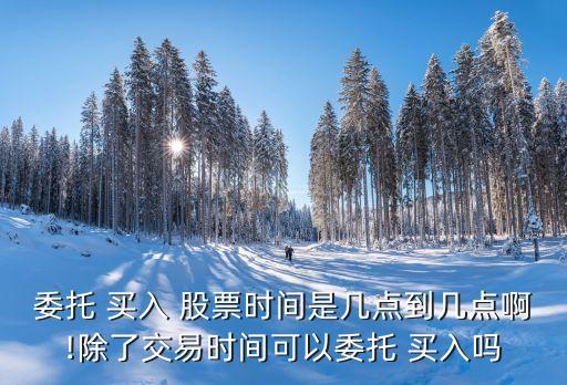 委托 買入 股票時間是幾點(diǎn)到幾點(diǎn)啊!除了交易時間可以委托 買入嗎