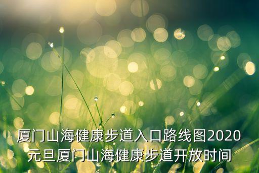 廈門(mén)山海健康步道入口路線(xiàn)圖2020元旦廈門(mén)山海健康步道開(kāi)放時(shí)間
