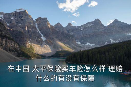 在中國(guó) 太平保險(xiǎn)買車險(xiǎn)怎么樣 理賠什么的有沒(méi)有保障