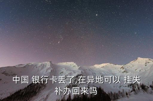 中國 銀行卡丟了,在異地可以 掛失補辦回來嗎