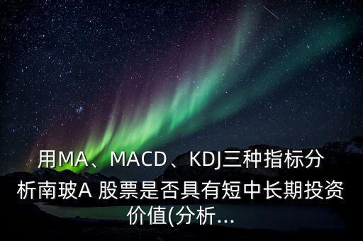 用MA、MACD、KDJ三種指標(biāo)分析南玻A 股票是否具有短中長期投資價值(分析...