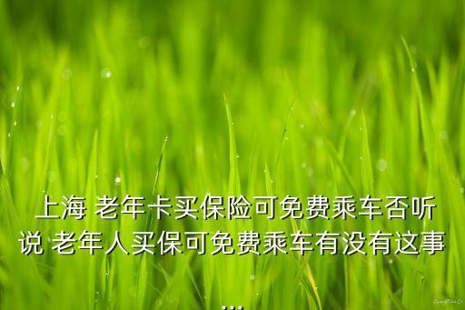  上海 老年卡買保險(xiǎn)可免費(fèi)乘車否聽說(shuō) 老年人買?？擅赓M(fèi)乘車有沒有這事...