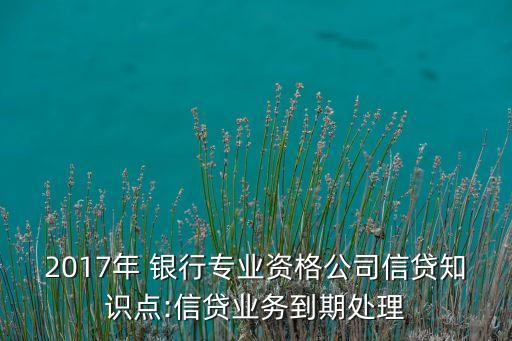 2017年 銀行專業(yè)資格公司信貸知識點(diǎn):信貸業(yè)務(wù)到期處理