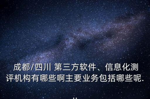  成都/四川 第三方軟件、信息化測評機構(gòu)有哪些啊主要業(yè)務(wù)包括哪些呢...