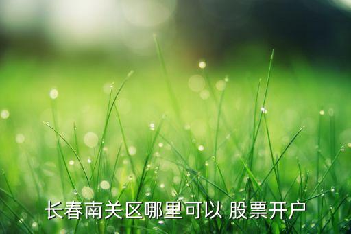 長(zhǎng)春南關(guān)區(qū)哪里可以 股票開(kāi)戶(hù)