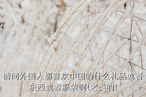 請(qǐng)問(wèn)外國(guó)人都喜歡中國(guó)的什么禮品或者東西或者服裝啊!之類的!