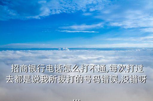  招商銀行電話怎么打不通,每次打過去都是說我所撥打的號碼錯(cuò)誤,沒錯(cuò)呀...