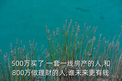 500萬買了 一套一線房產的人,和800萬做理財?shù)娜?誰未來更有錢