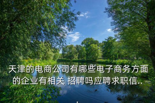  天津的電商公司有哪些電子商務方面的企業(yè)有相關(guān) 招聘嗎應聘求職信...