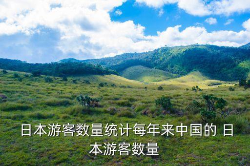  日本游客數(shù)量統(tǒng)計(jì)每年來中國(guó)的 日本游客數(shù)量