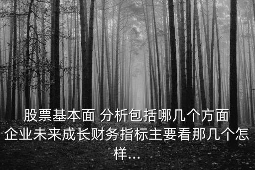  股票基本面 分析包括哪幾個(gè)方面 企業(yè)未來成長(zhǎng)財(cái)務(wù)指標(biāo)主要看那幾個(gè)怎樣...