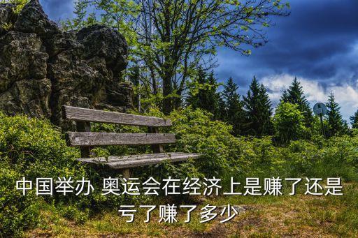 中國舉辦 奧運(yùn)會(huì)在經(jīng)濟(jì)上是賺了還是虧了賺了多少
