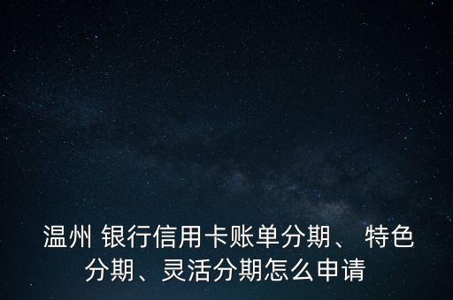  溫州 銀行信用卡賬單分期、 特色分期、靈活分期怎么申請