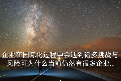 企業(yè)在國際化過程中會遇到諸多挑戰(zhàn)與風(fēng)險可為什么當前仍然有很多企業(yè)...