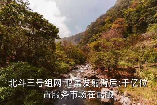 北斗三號組網(wǎng) 衛(wèi)星發(fā)射背后:千億位置服務市場在醞釀