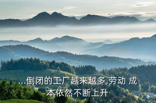 ...倒閉的工廠越來(lái)越多,勞動(dòng) 成本依然不斷上升