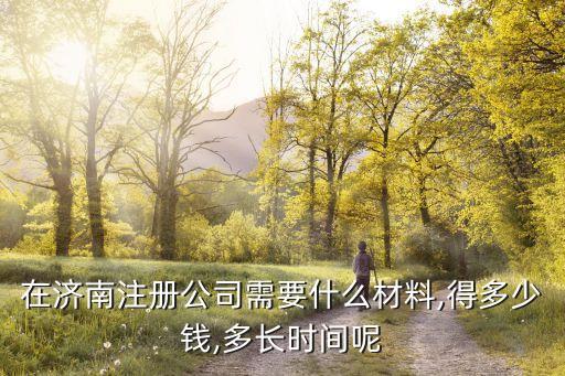 在濟(jì)南注冊(cè)公司需要什么材料,得多少錢(qián),多長(zhǎng)時(shí)間呢