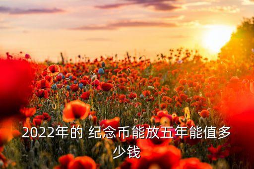 2022年的 紀(jì)念幣能放五年能值多少錢(qián)