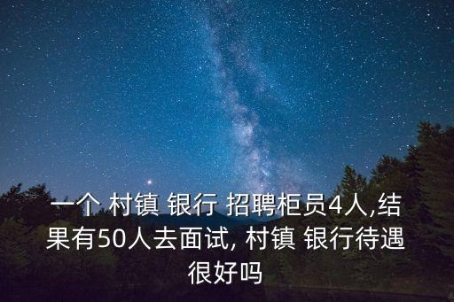 一個 村鎮(zhèn) 銀行 招聘柜員4人,結果有50人去面試, 村鎮(zhèn) 銀行待遇很好嗎