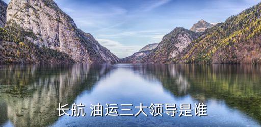  長航 油運(yùn)三大領(lǐng)導(dǎo)是誰