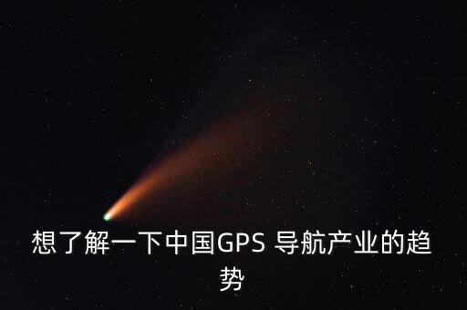 想了解一下中國GPS 導航產(chǎn)業(yè)的趨勢