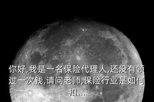 你好,我是一名保險代理人,還沒有領過一次錢,請問老師,保險行業(yè)是如何扣...