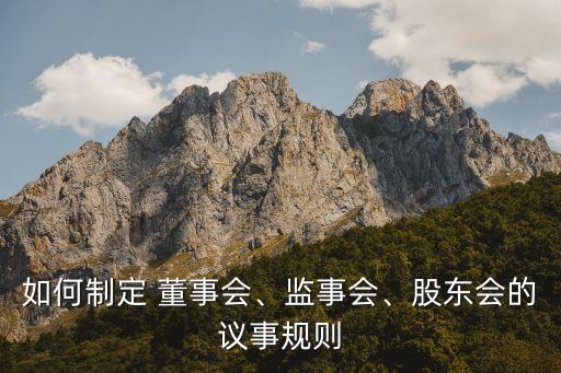 如何制定 董事會(huì)、監(jiān)事會(huì)、股東會(huì)的議事規(guī)則