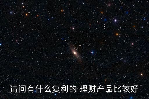 請問有什么復利的 理財產品比較好