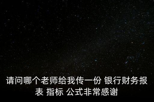請問哪個老師給我傳一份 銀行財務(wù)報表 指標 公式非常感謝