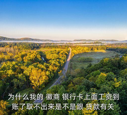 為什么我的 徽商 銀行卡上面工資到賬了取不出來是不是跟 貸款有關