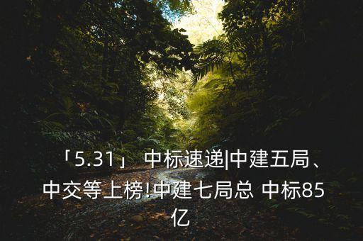 「5.31」 中標(biāo)速遞|中建五局、 中交等上榜!中建七局總 中標(biāo)85億