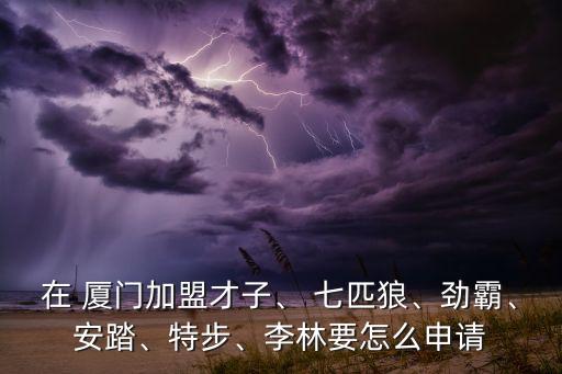 在 廈門加盟才子、 七匹狼、勁霸、安踏、特步、李林要怎么申請