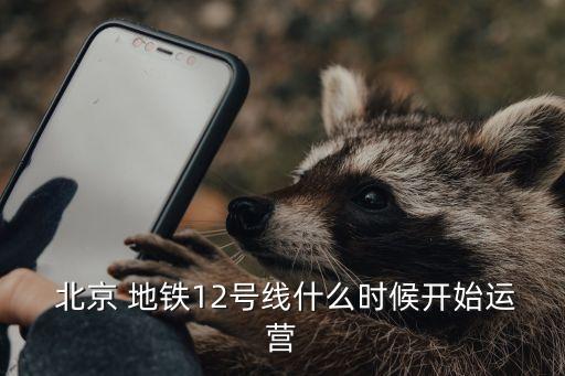  北京 地鐵12號(hào)線什么時(shí)候開始運(yùn)營