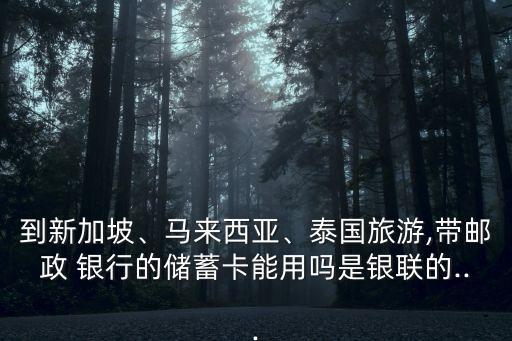 到新加坡、馬來西亞、泰國旅游,帶郵政 銀行的儲蓄卡能用嗎是銀聯(lián)的...