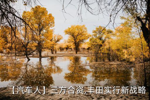 【汽車(chē)人】三方合資,豐田實(shí)行新戰(zhàn)略