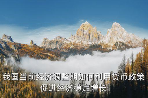 我國當前經(jīng)濟調(diào)整期如何利用貨幣政策促進經(jīng)濟穩(wěn)定增長