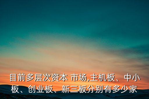 目前多層次資本 市場,主機(jī)板、中小板、創(chuàng)業(yè)板、新三板分別有多少家