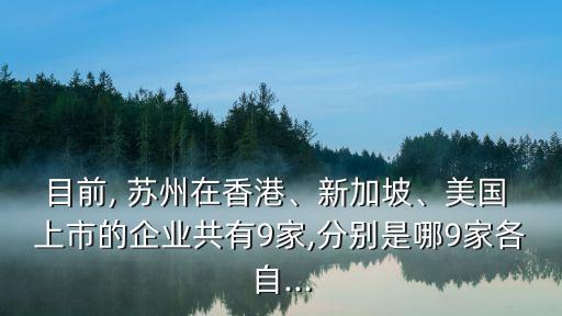 目前, 蘇州在香港、新加坡、美國(guó) 上市的企業(yè)共有9家,分別是哪9家各自...