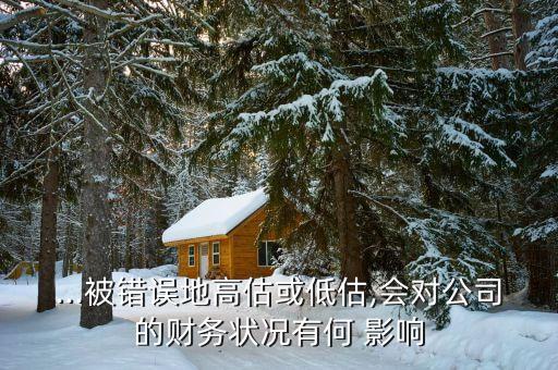 ...被錯(cuò)誤地高估或低估,會(huì)對公司的財(cái)務(wù)狀況有何 影響