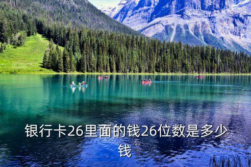  銀行卡26里面的錢26位數是多少錢