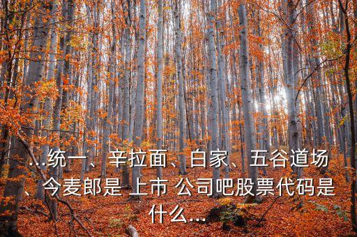 ...統(tǒng)一、辛拉面、白家、五谷道場、今麥郎是 上市 公司吧股票代碼是什么...