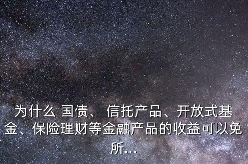為什么 國(guó)債、 信托產(chǎn)品、開(kāi)放式基金、保險(xiǎn)理財(cái)?shù)冉鹑诋a(chǎn)品的收益可以免所...